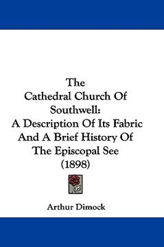 portada the cathedral church of southwell: a description of its fabric and a brief history of the episcopal see (1898) (in English)