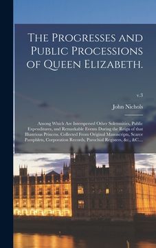 portada The Progresses and Public Processions of Queen Elizabeth.: Among Which Are Interspersed Other Solemnities, Public Expenditures, and Remarkable Events (in English)
