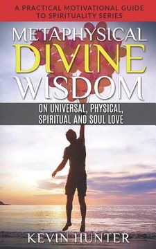 portada Metaphysical Divine Wisdom on Universal, Physical, Spiritual and Soul Love: A Practical Motivational Guide to Spirituality Series (in English)