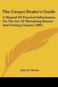 portada the carpet dealer's guide: a manual of practical information on the art of measuring rooms and cutting carpets (1891) (in English)