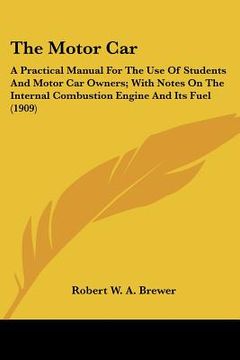portada the motor car: a practical manual for the use of students and motor car owners; with notes on the internal combustion engine and its