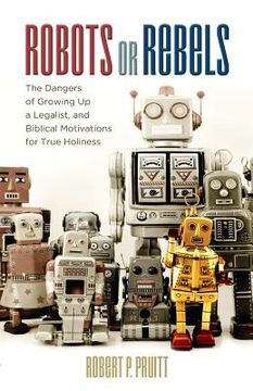 portada Robots or Rebels: The Dangers of Growing Up a Legalist, and Biblical Motivations for True Holiness (en Inglés)