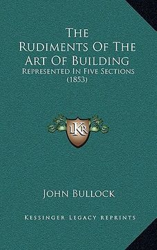 portada the rudiments of the art of building: represented in five sections (1853) (en Inglés)