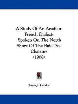 portada a study of an acadian-french dialect: spoken on the north shore of the baie-des-chaleurs (1908) (en Inglés)