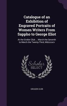 portada Catalogue of an Exhibition of Engraved Portraits of Women Writers From Sappho to George Eliot: At the Grolier Club ... March the Seventh to March the (en Inglés)