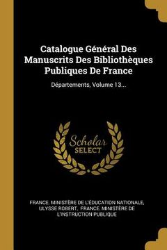 portada Catalogue Général Des Manuscrits Des Bibliothèques Publiques De France: Départements, Volume 13... (en Francés)