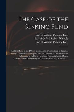 portada The Case of the Sinking Fund: and the Right of the Publick Creditors to It Considered at Large ... Being a Defence of an Enquiry Into the Conduct of (en Inglés)