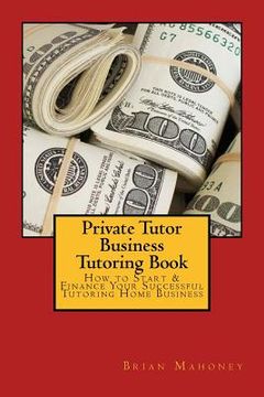 portada Private Tutor Business Tutoring Book: How to Start & Finance Your Successful Tutoring Home Business