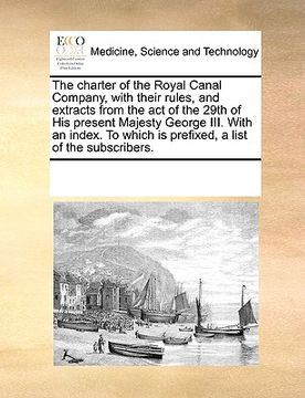 portada the charter of the royal canal company, with their rules, and extracts from the act of the 29th of his present majesty george iii. with an index. to w