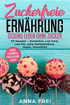 portada Zuckerfreie Ernährung Gesund leben ohne Zucker: 90 Rezepte - Zuckerfrei, Low Carb, Low Fat, ohne Kohlenhydrate, Vegan, Smoothies Bonus: Lebensmittel T (en Alemán)