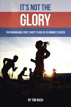 portada It's Not the Glory: The Remarkable First Thirty Years of US Women's Soccer (in English)