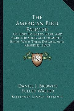portada the american bird fancier the american bird fancier: or how to breed, rear, and care for song and domestic birds;or how to breed, rear, and care for s (in English)