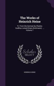 portada The Works of Heinrich Heine: Tr. From the German by Charles Godfrey Leland (Hans Breitmann) ..., Volume 7 (en Inglés)