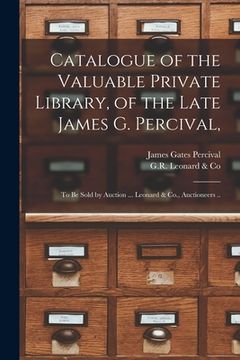 portada Catalogue of the Valuable Private Library, of the Late James G. Percival,: to Be Sold by Auction ... Leonard & Co., Auctioneers .. (en Inglés)