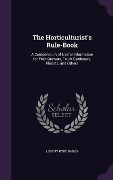 portada The Horticulturist's Rule-Book: A Compendium of Useful Information for Fruit Growers, Truck Gardeners, Florists, and Others (en Inglés)
