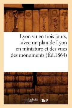portada Lyon Vu En Trois Jours, Avec Un Plan de Lyon En Miniature Et Des Vues Des Monuments (Éd.1864) (en Francés)