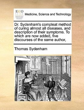 portada dr. sydenham's compleat method of curing almost all diseases, and description of their symptoms. to which are now added, five discourses of the same a (en Inglés)