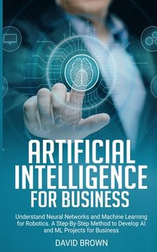 portada Artificial Intelligence for Business: Understand Neural Networks and Machine Learning for Robotics. A Step-By-Step Method to Develop AI and ML Project (en Inglés)
