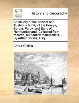 portada an history of the ancient and illustrious family of the percys, barons percy, and earls of northumberland. collected from records, authentick manuscr (en Inglés)