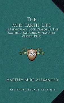 portada the mid earth life: in memoriam, ecce diabolus, the mother, balladry, songs and verses (1907) (en Inglés)
