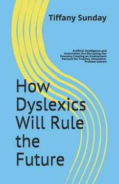 portada How Dyslexics Will Rule the Future: Artificial Intelligence and Automation Are Disrupting Our Economy Creating an Employment Demand for Creative, Inno (en Inglés)