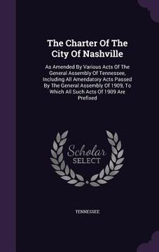 portada The Charter Of The City Of Nashville: As Amended By Various Acts Of The General Assembly Of Tennessee, Including All Amendatory Acts Passed By The Gen (en Inglés)