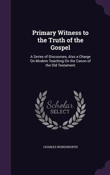 portada Primary Witness to the Truth of the Gospel: A Series of Discourses, Also a Charge On Modern Teaching On the Canon of the Old Testament (en Inglés)