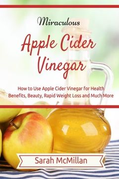 portada Miraculous Apple Cider Vinegar: How to Use Apple Cider Vinegar for Health Benefits, Beauty, Rapid Weight Loss and Much More