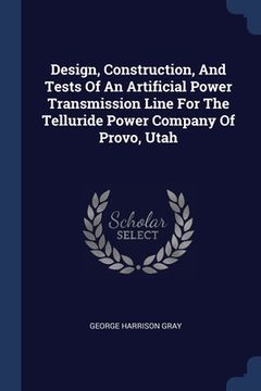portada Design, Construction, And Tests Of An Artificial Power Transmission Line For The Telluride Power Company Of Provo, Utah (en Inglés)