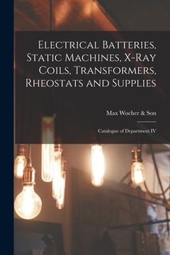 portada Electrical Batteries, Static Machines, X-ray Coils, Transformers, Rheostats and Supplies: Catalogue of Department IV (en Inglés)