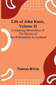 portada Life of John Knox, Volume II: Containing Illustrations of the History of the Reformation in Scotland (en Inglés)