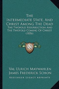 portada the intermediate state, and christ among the dead the intermediate state, and christ among the dead: the twofold resurrection and the twofold coming o (en Inglés)