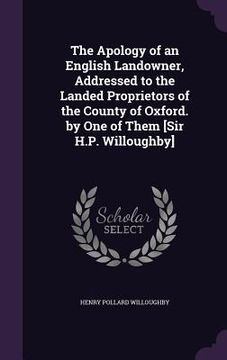portada The Apology of an English Landowner, Addressed to the Landed Proprietors of the County of Oxford. by One of Them [Sir H.P. Willoughby] (en Inglés)
