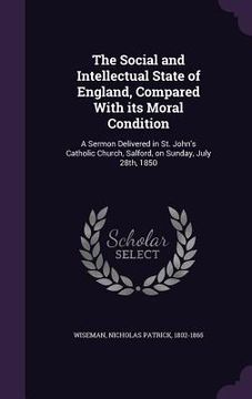 portada The Social and Intellectual State of England, Compared With its Moral Condition: A Sermon Delivered in St. John's Catholic Church, Salford, on Sunday, (en Inglés)