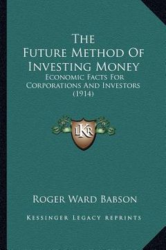portada the future method of investing money: economic facts for corporations and investors (1914) (en Inglés)
