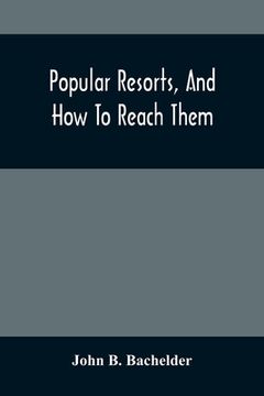 portada Popular Resorts, And How To Reach Them: Combining A Brief Description Of The Principal Summer Retreats In The United States, And The Routes Of Travel (en Inglés)
