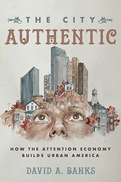 portada The City Authentic: How the Attention Economy Builds Urban America (en Inglés)