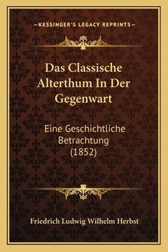 portada Das Classische Alterthum In Der Gegenwart: Eine Geschichtliche Betrachtung (1852) (en Alemán)