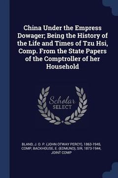 portada China Under the Empress Dowager; Being the History of the Life and Times of Tzu Hsi, Comp. From the State Papers of the Comptroller of her Household (en Inglés)