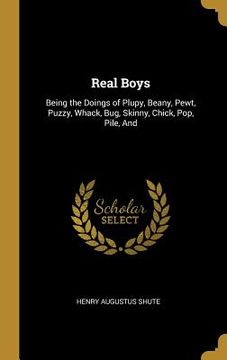 portada Real Boys: Being the Doings of Plupy, Beany, Pewt, Puzzy, Whack, Bug, Skinny, Chick, Pop, Pile, And