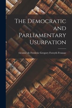 portada The Democratic and Parliamentary Usurpation [microform] (en Inglés)