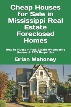 portada Cheap Houses for Sale in Mississippi Real Estate Foreclosed Homes: How to Invest in Real Estate Wholesaling Houses & REO Properties (en Inglés)