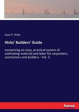 portada Hicks' Builders' Guide: comprising an easy, practical system of estimating material and labor for carpenters, contractors and builders - Vol. (en Inglés)