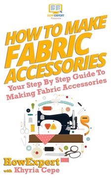 portada How To Make Fabric Accessories: Your Step-By-Step Guide To Making Fabric Accessories (en Inglés)