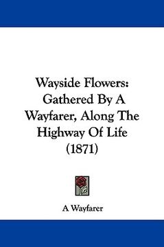 portada wayside flowers: gathered by a wayfarer, along the highway of life (1871) (en Inglés)