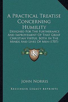 portada a practical treatise concerning humility: designed for the furtherance and improvement of that great christian virtue, both in the minds and lives o (in English)