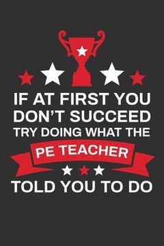 portada If At First You Don't Succeed Try Doing What Your PE Teacher Told You To Doing: Thank you Gift for PE Teacher Great for Teacher Appreciation (en Inglés)