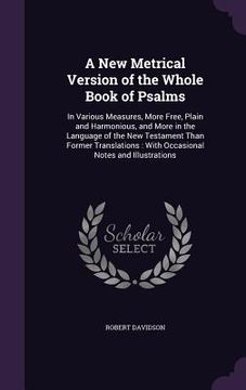 portada A New Metrical Version of the Whole Book of Psalms: In Various Measures, More Free, Plain and Harmonious, and More in the Language of the New Testamen (in English)