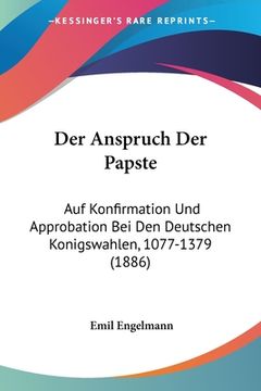portada Der Anspruch Der Papste: Auf Konfirmation Und Approbation Bei Den Deutschen Konigswahlen, 1077-1379 (1886) (in German)
