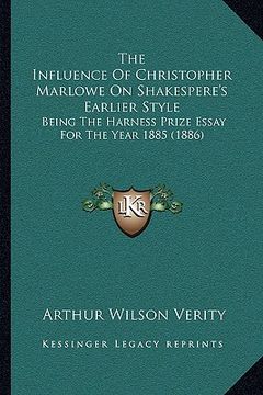 portada the influence of christopher marlowe on shakespere's earlier style: being the harness prize essay for the year 1885 (1886) (en Inglés)